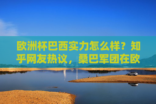 欧洲杯巴西实力怎么样?知乎网友热议,桑巴军团在欧洲赛场的真实竞争力,欧洲杯巴西实力引热议,桑巴军团欧洲赛场真实竞争力几何? 欧洲杯巴西实力怎么样?知乎网友热议,桑巴军团在欧洲赛场的真实竞争力,欧洲杯巴西实力引热议,桑巴军团欧洲赛场真实竞争力几何?