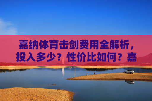 嘉纳体育击剑费用全解析,投入多少?性价比如何?嘉纳体育击剑费用全解析,投入多少?性价比如何? 嘉纳体育击剑费用全解析,投入多少?性价比如何?嘉纳体育击剑费用全解析,投入多少?性价比如何?