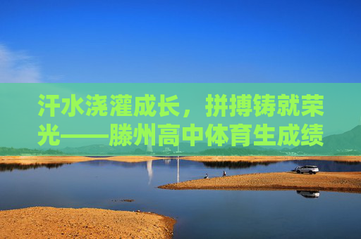 汗水浇灌成长,拼搏铸就荣光——滕州高中体育生成绩斐然背后的故事,汗水浇灌成长,拼搏铸就荣光——滕州高中体育生成绩斐然背后的故事 汗水浇灌成长,拼搏铸就荣光——滕州高中体育生成绩斐然背后的故事,汗水浇灌成长,拼搏铸就荣光——滕州高中体育生成绩斐然背后的故事