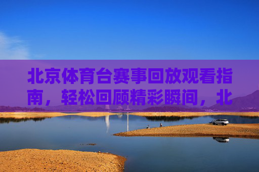 北京体育台赛事回放观看指南,轻松回顾精彩瞬间,北京体育台赛事回放指南,轻松回顾精彩瞬间 北京体育台赛事回放观看指南,轻松回顾精彩瞬间,北京体育台赛事回放指南,轻松回顾精彩瞬间