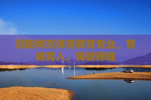 邵阳师范体育教育专业，育体育人，铸就师魂