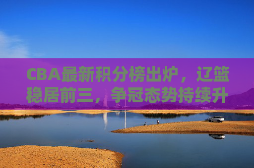 CBA最新积分榜出炉,辽篮稳居前三,争冠态势持续升温,CBA最新积分榜,辽篮稳居前三 争冠态势持续升温 CBA最新积分榜出炉,辽篮稳居前三,争冠态势持续升温,CBA最新积分榜,辽篮稳居前三 争冠态势持续升温