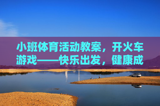 小班体育活动教案,开火车游戏——快乐出发,健康成长!小班体育活动教案,开火车游戏——快乐出发,健康成长! 小班体育活动教案,开火车游戏——快乐出发,健康成长!小班体育活动教案,开火车游戏——快乐出发,健康成长!