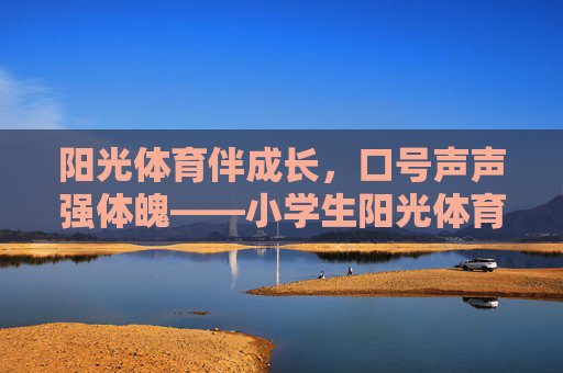 阳光体育伴成长,口号声声强体魄——小学生阳光体育口号的意义与实践,小学生阳光体育口号,成长强体魄的意义与实践 阳光体育伴成长,口号声声强体魄——小学生阳光体育口号的意义与实践,小学生阳光体育口号,成长强体魄的意义与实践