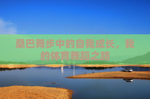 桑巴舞步中的自我成长,我的体育舞蹈之路 桑巴舞步中的自我成长,我的体育舞蹈之路