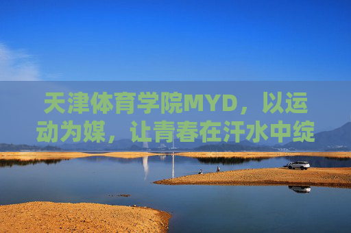 天津体育学院MYD,以运动为媒,让青春在汗水中绽放,运动为媒,青春在汗水中绽放 天津体育学院MYD,以运动为媒,让青春在汗水中绽放,运动为媒,青春在汗水中绽放