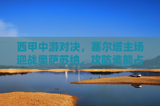 西甲中游对决,塞尔塔主场迎战奥萨苏纳,攻防谁能占得先机?塞尔塔主场迎战奥萨苏纳,西甲中游攻防对决 西甲中游对决,塞尔塔主场迎战奥萨苏纳,攻防谁能占得先机?塞尔塔主场迎战奥萨苏纳,西甲中游攻防对决