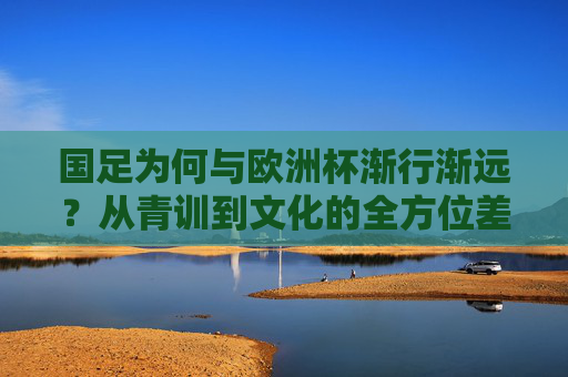 国足为何与欧洲杯渐行渐远?从青训到文化的全方位差距,国足与欧洲杯渐行渐远,青训到文化的全方位差距 国足为何与欧洲杯渐行渐远?从青训到文化的全方位差距,国足与欧洲杯渐行渐远,青训到文化的全方位差距