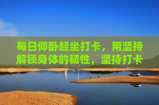 每日仰卧起坐打卡,用坚持解锁身体的韧性,坚持打卡仰卧起坐,解锁身体韧性 每日仰卧起坐打卡,用坚持解锁身体的韧性,坚持打卡仰卧起坐,解锁身体韧性