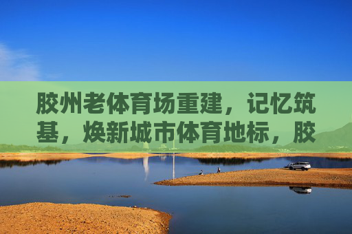 胶州老体育场重建，记忆筑基，焕新城市体育地标，胶州老体育场重建，记忆筑基，焕新城市体育地标