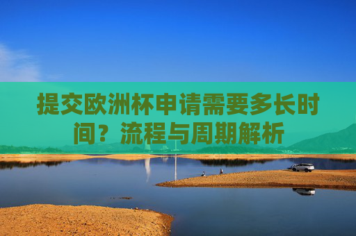 提交欧洲杯申请需要多长时间?流程与周期解析 提交欧洲杯申请需要多长时间?流程与周期解析