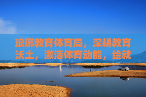 琅琊教育体育局,深耕教育沃土,激活体育动能,绘就民生幸福新图景,琅琊教体局深耕教育沃土 激活体育动能 绘就民生幸福新图景 琅琊教育体育局,深耕教育沃土,激活体育动能,绘就民生幸福新图景,琅琊教体局深耕教育沃土 激活体育动能 绘就民生幸福新图景