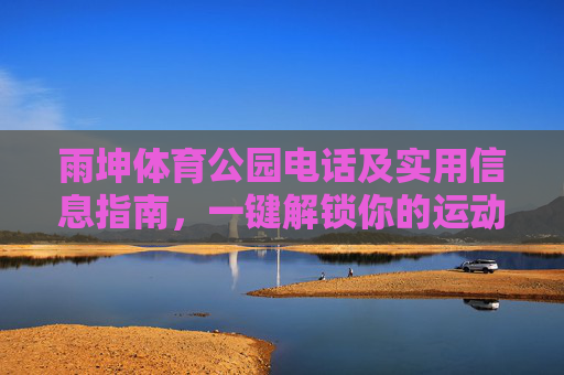 雨坤体育公园电话及实用信息指南,一键解锁你的运动时光,雨坤体育公园电话及实用信息指南,解锁运动时光 雨坤体育公园电话及实用信息指南,一键解锁你的运动时光,雨坤体育公园电话及实用信息指南,解锁运动时光