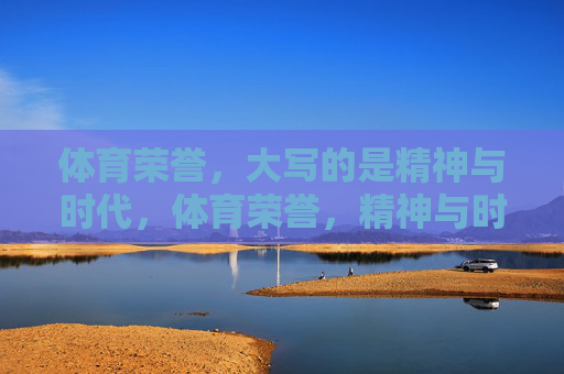 体育荣誉,大写的是精神与时代,体育荣誉,精神与时代的丰碑 体育荣誉,大写的是精神与时代,体育荣誉,精神与时代的丰碑