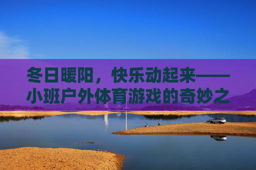 冬日暖阳,快乐动起来——小班户外体育游戏的奇妙之旅 冬日暖阳,快乐动起来——小班户外体育游戏的奇妙之旅
