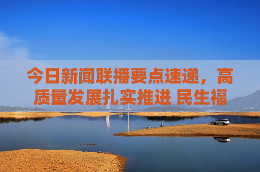 今日新闻联播要点速递,高质量发展扎实推进 民生福祉持续升温,新闻联播要点速递,高质量发展扎实推进 民生福祉持续升温 今日新闻联播要点速递,高质量发展扎实推进 民生福祉持续升温,新闻联播要点速递,高质量发展扎实推进 民生福祉持续升温