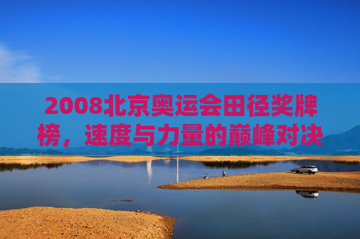 2008北京奥运会田径奖牌榜,速度与力量的巅峰对决,2008北京奥运会田径奖牌榜,速度与力量的巅峰对决 2008北京奥运会田径奖牌榜,速度与力量的巅峰对决,2008北京奥运会田径奖牌榜,速度与力量的巅峰对决