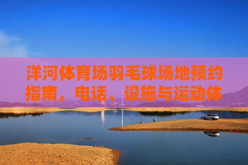 洋河体育场羽毛球场地预约指南,电话、设施与运动体验,洋河体育场羽毛球场地预约指南,电话、设施及运动体验 洋河体育场羽毛球场地预约指南,电话、设施与运动体验,洋河体育场羽毛球场地预约指南,电话、设施及运动体验