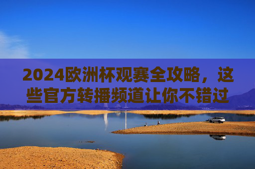2024欧洲杯观赛全攻略,这些官方转播频道让你不错过任何精彩!2024欧洲杯官方转播观赛全攻略,不错过任何精彩 2024欧洲杯观赛全攻略,这些官方转播频道让你不错过任何精彩!2024欧洲杯官方转播观赛全攻略,不错过任何精彩