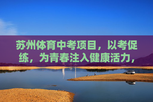 苏州体育中考项目,以考促练,为青春注入健康活力,苏州体育中考,以考促练为青春注入健康活力 苏州体育中考项目,以考促练,为青春注入健康活力,苏州体育中考,以考促练为青春注入健康活力