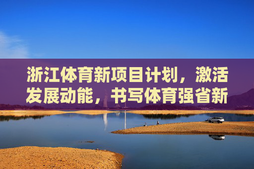 浙江体育新项目计划,激活发展动能,书写体育强省新篇章,浙江体育新项目计划激活发展动能 书写体育强省新篇章 浙江体育新项目计划,激活发展动能,书写体育强省新篇章,浙江体育新项目计划激活发展动能 书写体育强省新篇章