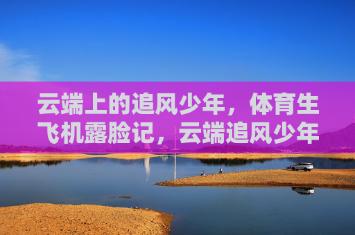 云端上的追风少年，体育生飞机露脸记，云端追风少年，体育生飞机露脸记