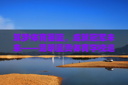 筑梦体育摇篮，成就冠军未来——昆明呈贡体育学校巡礼，昆明呈贡体育学校，筑梦体育摇篮，成就冠军未来