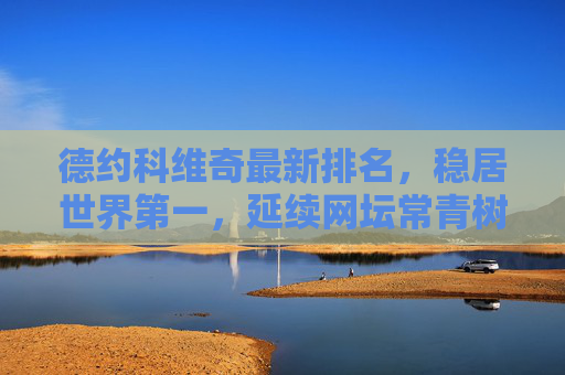 德约科维奇最新排名,稳居世界第一,延续网坛常青树传奇,德约科维奇稳居世界第一,延续网坛常青树传奇 德约科维奇最新排名,稳居世界第一,延续网坛常青树传奇,德约科维奇稳居世界第一,延续网坛常青树传奇