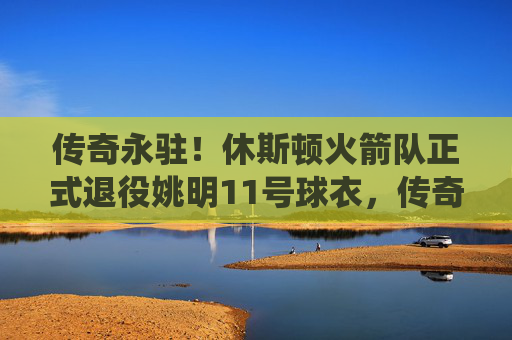 传奇永驻!休斯顿火箭队正式退役姚明11号球衣,传奇永驻!火箭正式退役姚明11号球衣 传奇永驻!休斯顿火箭队正式退役姚明11号球衣,传奇永驻!火箭正式退役姚明11号球衣