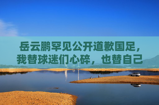 岳云鹏罕见公开道歉国足,我替球迷们心碎,也替自己说声对不住,岳云鹏罕见公开道歉国足,替球迷心碎,也为自己说声对不住 岳云鹏罕见公开道歉国足,我替球迷们心碎,也替自己说声对不住,岳云鹏罕见公开道歉国足,替球迷心碎,也为自己说声对不住
