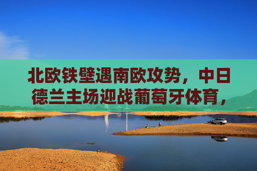 北欧铁壁遇南欧攻势，中日德兰主场迎战葡萄牙体育，欧战悬念待解，北欧铁壁VS南欧攻势，中日德兰主场迎战葡萄牙体育，欧战悬念待解