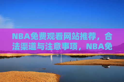 NBA免费观看网站推荐,合法渠道与注意事项,NBA免费观看,合法渠道推荐与注意事项 NBA免费观看网站推荐,合法渠道与注意事项,NBA免费观看,合法渠道推荐与注意事项
