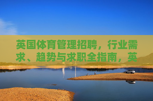 英国体育管理招聘,行业需求、趋势与求职全指南,英国体育管理招聘,行业需求、趋势与求职全指南 英国体育管理招聘,行业需求、趋势与求职全指南,英国体育管理招聘,行业需求、趋势与求职全指南