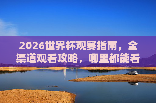 2026世界杯观赛指南,全渠道观看攻略,哪里都能看精彩!2026世界杯全渠道观赛指南 2026世界杯观赛指南,全渠道观看攻略,哪里都能看精彩!2026世界杯全渠道观赛指南
