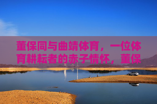 董保同与曲靖体育，一位体育耕耘者的赤子情怀，董保同，曲靖体育的赤子耕耘者