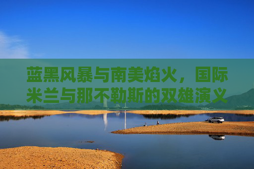 蓝黑风暴与南美焰火,国际米兰与那不勒斯的双雄演义,蓝黑风暴与南美焰火,双雄演义 蓝黑风暴与南美焰火,国际米兰与那不勒斯的双雄演义,蓝黑风暴与南美焰火,双雄演义
