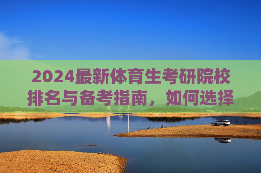 2024最新体育生考研院校排名与备考指南，如何选择适合自己的体育梦校？2024最新体育生考研院校排名与择校备考指南