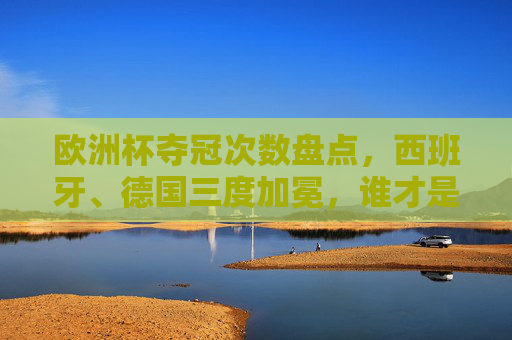 欧洲杯夺冠次数盘点,西班牙、德国三度加冕,谁才是真正的欧洲之王?欧洲杯夺冠次数,西班牙德国三度加冕,谁是真正的欧洲之王? 欧洲杯夺冠次数盘点,西班牙、德国三度加冕,谁才是真正的欧洲之王?欧洲杯夺冠次数,西班牙德国三度加冕,谁是真正的欧洲之王?