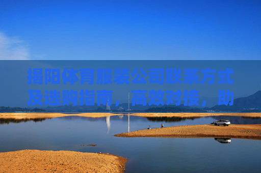 揭阳体育服装公司联系方式及选购指南,高效对接,助力运动装备需求,揭阳体育服装公司联系方式及选购指南,高效对接,助力运动装备需求 揭阳体育服装公司联系方式及选购指南,高效对接,助力运动装备需求,揭阳体育服装公司联系方式及选购指南,高效对接,助力运动装备需求
