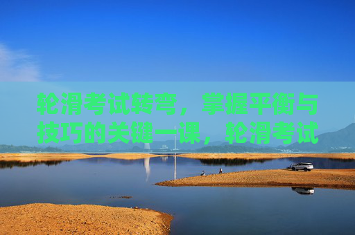 轮滑考试转弯,掌握平衡与技巧的关键一课,轮滑考试转弯,平衡与技巧的关键一课 轮滑考试转弯,掌握平衡与技巧的关键一课,轮滑考试转弯,平衡与技巧的关键一课