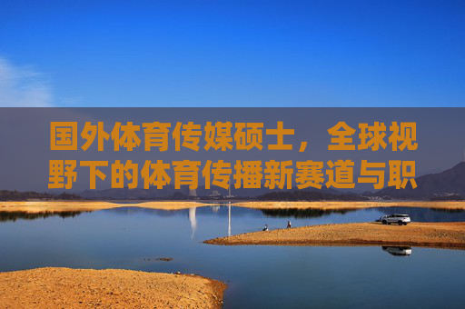 国外体育传媒硕士,全球视野下的体育传播新赛道与职业进阶指南,国外体育传媒硕士,全球视野下的体育传播新赛道与职业进阶指南 国外体育传媒硕士,全球视野下的体育传播新赛道与职业进阶指南,国外体育传媒硕士,全球视野下的体育传播新赛道与职业进阶指南