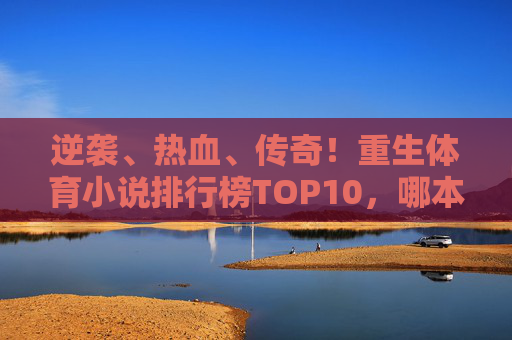 逆袭、热血、传奇!重生体育小说排行榜TOP10,哪本让你燃爆青春?重生体育逆袭热血TOP10,哪本传奇燃爆青春? 逆袭、热血、传奇!重生体育小说排行榜TOP10,哪本让你燃爆青春?重生体育逆袭热血TOP10,哪本传奇燃爆青春?