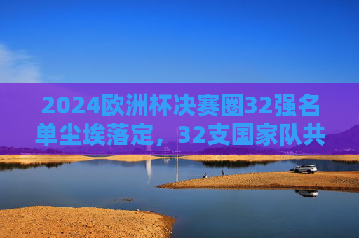 2024欧洲杯决赛圈32强名单尘埃落定,32支国家队共赴德国足球盛宴,2024欧洲杯决赛圈32强名单尘埃落定,共赴德国足球盛宴 2024欧洲杯决赛圈32强名单尘埃落定,32支国家队共赴德国足球盛宴,2024欧洲杯决赛圈32强名单尘埃落定,共赴德国足球盛宴