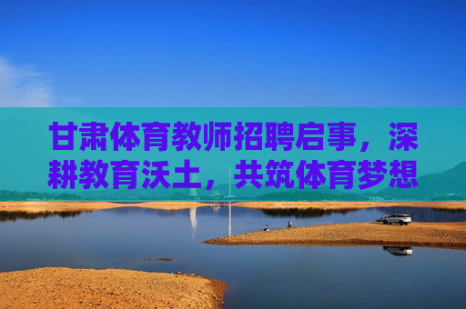 甘肃体育教师招聘启事,深耕教育沃土,共筑体育梦想,深耕教育沃土 共筑体育梦想——甘肃体育教师招聘 甘肃体育教师招聘启事,深耕教育沃土,共筑体育梦想,深耕教育沃土 共筑体育梦想——甘肃体育教师招聘