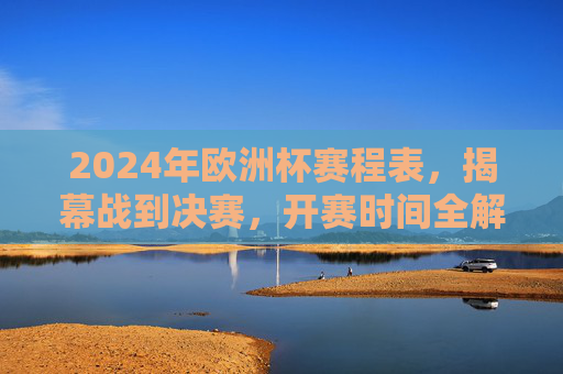 2024年欧洲杯赛程表,揭幕战到决赛,开赛时间全解析,2024年欧洲杯赛程表,揭幕战到决赛开赛时间全解析 2024年欧洲杯赛程表,揭幕战到决赛,开赛时间全解析,2024年欧洲杯赛程表,揭幕战到决赛开赛时间全解析