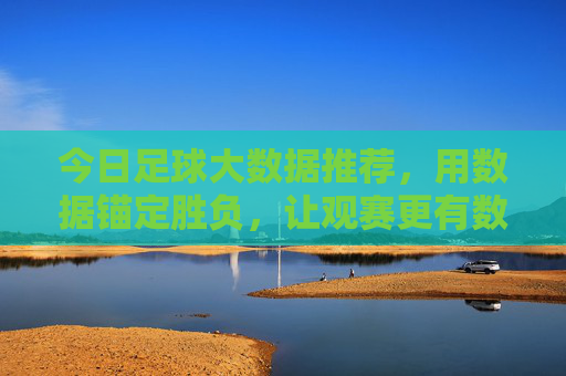 今日足球大数据推荐，用数据锚定胜负，让观赛更有数