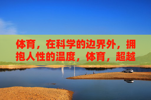 体育,在科学的边界外,拥抱人性的温度,体育,超越科学的人性温度 体育,在科学的边界外,拥抱人性的温度,体育,超越科学的人性温度