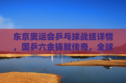 东京奥运会乒乓球战绩详情,国乒六金铸就传奇,全球乒坛格局新变,东京奥运国乒六金铸就传奇 全球乒坛格局新变 东京奥运会乒乓球战绩详情,国乒六金铸就传奇,全球乒坛格局新变,东京奥运国乒六金铸就传奇 全球乒坛格局新变