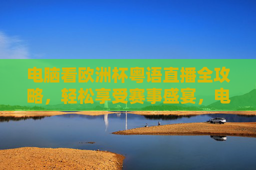 电脑看欧洲杯粤语直播全攻略,轻松享受赛事盛宴,电脑看欧洲杯粤语直播全攻略 电脑看欧洲杯粤语直播全攻略,轻松享受赛事盛宴,电脑看欧洲杯粤语直播全攻略