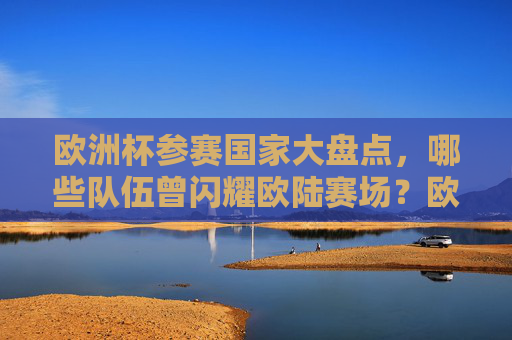 欧洲杯参赛国家大盘点，哪些队伍曾闪耀欧陆赛场？欧洲杯参赛国家大盘点，曾闪耀欧陆的劲旅
